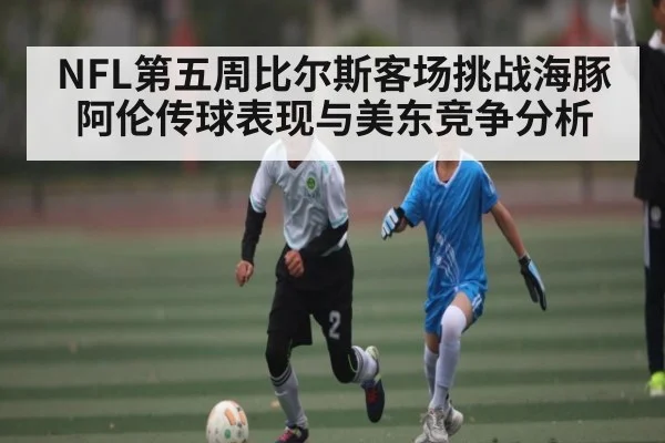 NFL第五周比尔斯客场挑战海豚 阿伦传球表现与美东竞争分析 | TianBo Sports