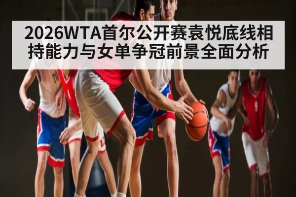 2026WTA首尔公开赛袁悦底线相持能力与女单争冠前景全面分析 | TianBo Sports